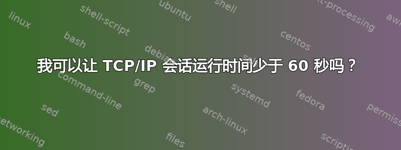 我可以让 TCP/IP 会话运行时间少于 60 秒吗？