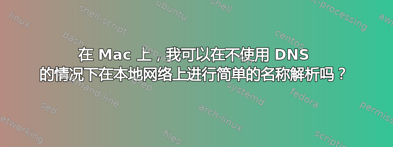 在 Mac 上，我可以在不使用 DNS 的情况下在本地网络上进行简单的名称解析吗？