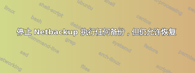 停止 Netbackup 执行任何备份，但仍允许恢复