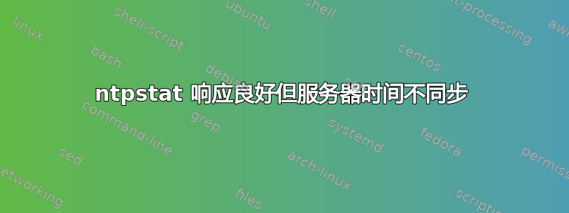 ntpstat 响应良好但服务器时间不同步