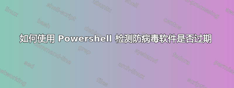 如何使用 Powershell 检测防病毒软件是否过期