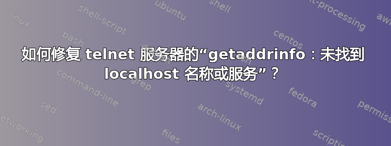 如何修复 telnet 服务器的“getaddrinfo：未找到 localhost 名称或服务”？