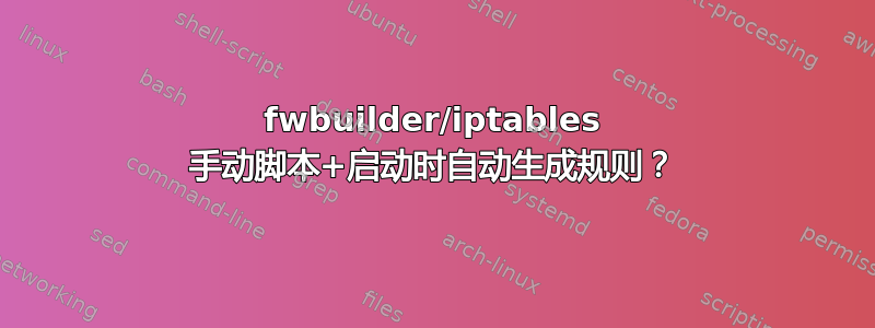 fwbuilder/iptables 手动脚本+启动时自动生成规则？