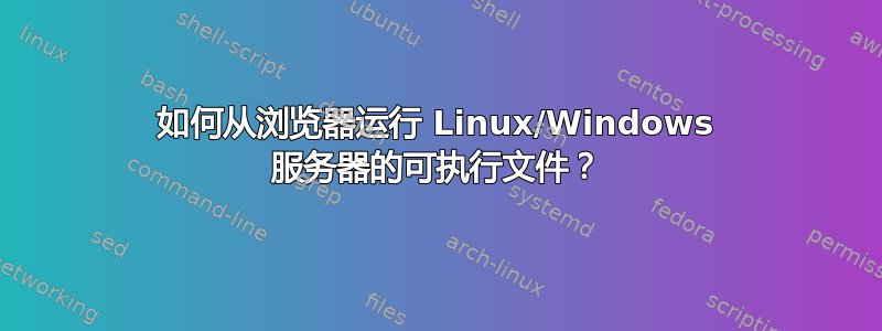 如何从浏览器运行 Linux/Windows 服务器的可执行文件？