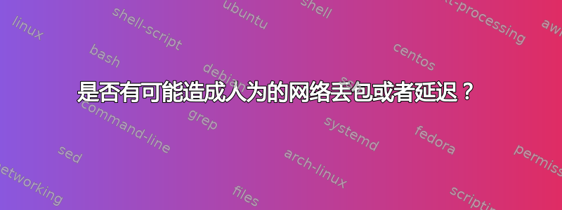 是否有可能造成人为的网络丢包或者延迟？