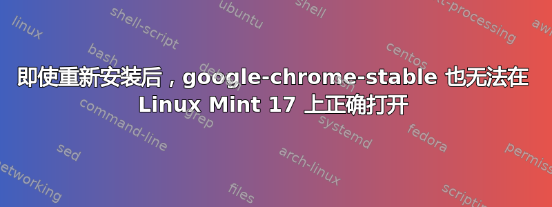 即使重新安装后，google-chrome-stable 也无法在 Linux Mint 17 上正确打开