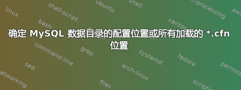 确定 MySQL 数据目录的配置位置或所有加载的 *.cfn 位置