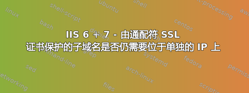 IIS 6 + 7 - 由通配符 SSL 证书保护的子域名是否仍需要位于单独的 IP 上