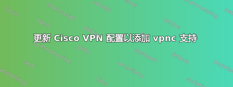 更新 Cisco VPN 配置以添加 vpnc 支持