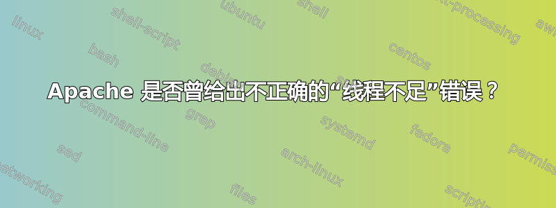 Apache 是否曾给出不正确的“线程不足”错误？