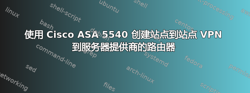 使用 Cisco ASA 5540 创建站点到站点 VPN 到服务器提供商的路由器