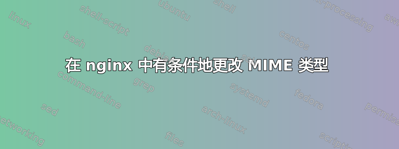 在 nginx 中有条件地更改 MIME 类型