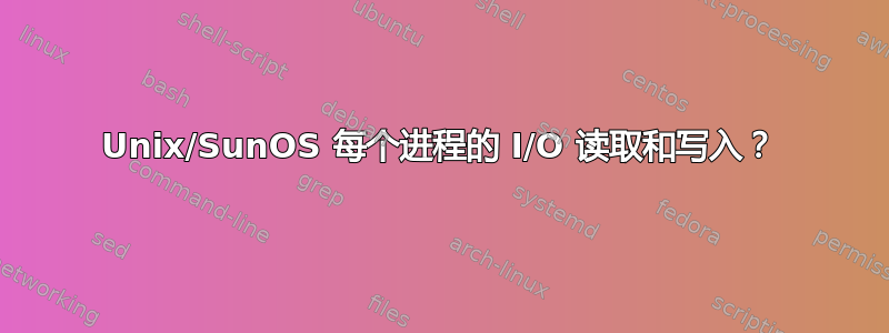 Unix/SunOS 每个进程的 I/O 读取和写入？