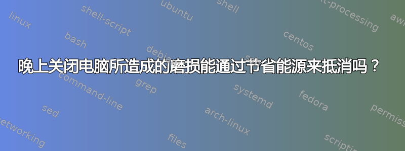 晚上关闭电脑所造成的磨损能通过节省能源来抵消吗？