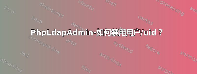 PhpLdapAdmin-如何禁用用户/uid？