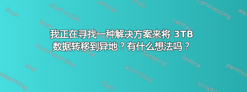 我正在寻找一种解决方案来将 3TB 数据转移到异地？有什么想法吗？