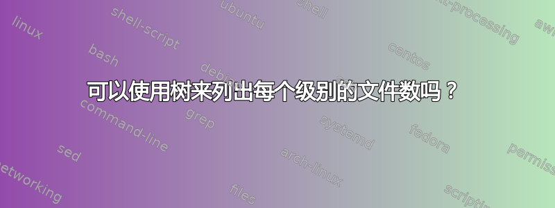 可以使用树来列出每个级别的文件数吗？