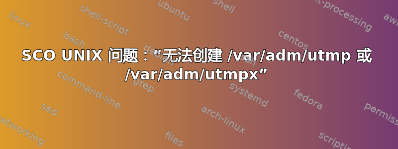 SCO UNIX 问题：“无法创建 /var/adm/utmp 或 /var/adm/utmpx”