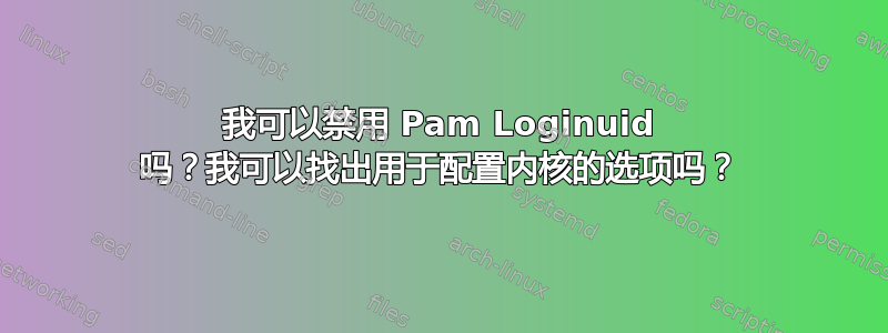 我可以禁用 Pam Loginuid 吗？我可以找出用于配置内核的选项吗？