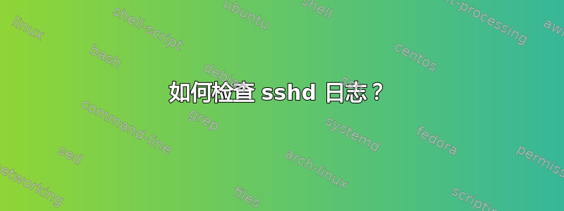 如何检查 sshd 日志？