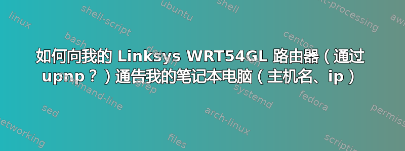 如何向我的 Linksys WRT54GL 路由器（通过 upnp？）通告我的笔记本电脑（主机名、ip）