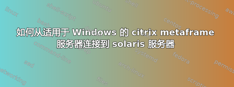 如何从适用于 Windows 的 citrix metaframe 服务器连接到 solaris 服务器