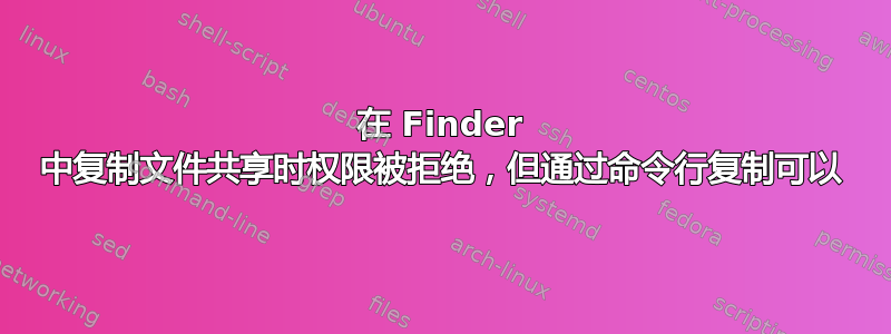 在 Finder 中复制文件共享时权限被拒绝，但通过命令行复制可以