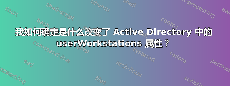 我如何确定是什么改变了 Active Directory 中的 userWorkstations 属性？