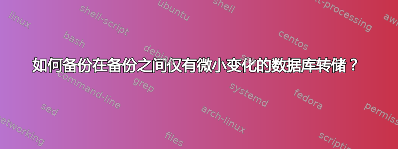 如何备份在备份之间仅有微小变化的数据库转储？