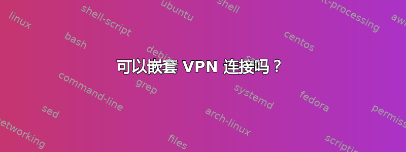 可以嵌套 VPN 连接吗？