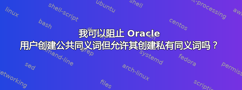 我可以阻止 Oracle 用户创建公共同义词但允许其创建私有同义词吗？