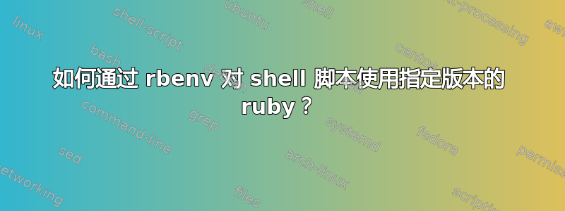 如何通过 rbenv 对 shell 脚本使用指定版本的 ruby​​？