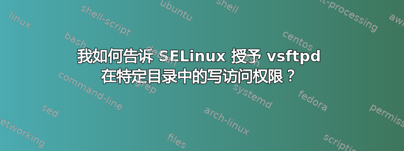 我如何告诉 SELinux 授予 vsftpd 在特定目录中的写访问权限？