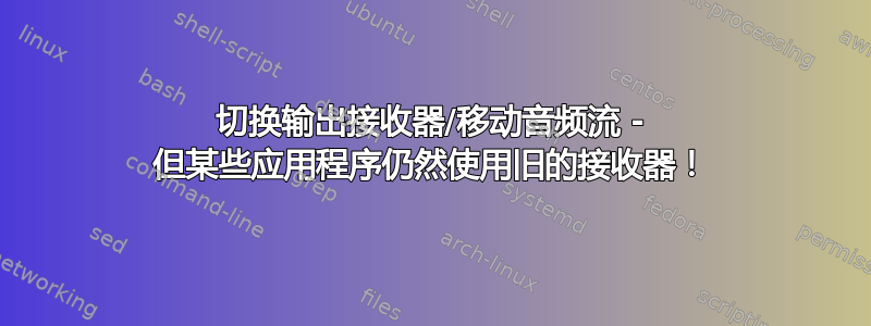 切换输出接收器/移动音频流 - 但某些应用程序仍然使用旧的接收器！