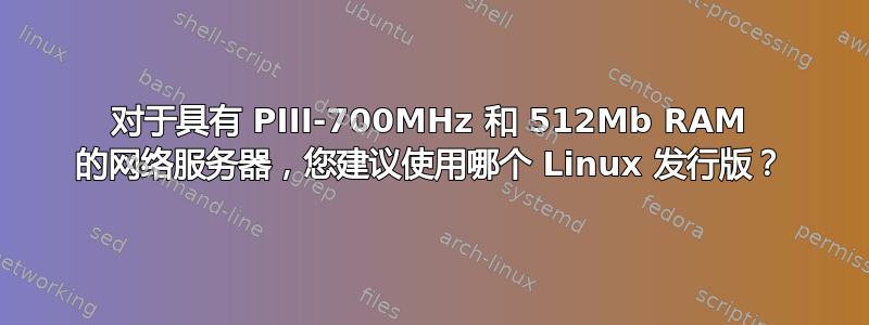 对于具有 PIII-700MHz 和 512Mb RAM 的网络服务器，您建议使用哪个 Linux 发行版？