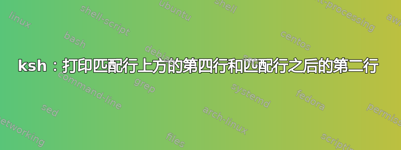 ksh：打印匹配行上方的第四行和匹配行之后的第二行