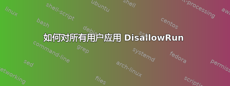 如何对所有用户应用 DisallowRun