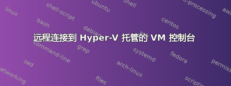 远程连接到 Hyper-V 托管的 VM 控制台