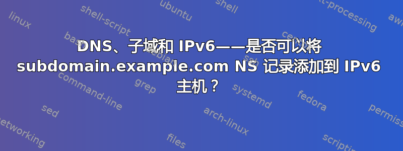 DNS、子域和 IPv6——是否可以将 subdomain.example.com NS 记录添加到 IPv6 主机？