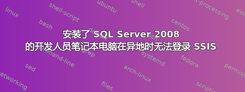 安装了 SQL Server 2008 的开发人员笔记本电脑在异地时无法登录 SSIS