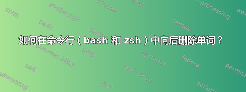 如何在命令行（bash 和 zsh）中向后删除单词？