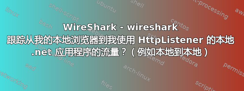 WireShark - wireshark 跟踪从我的本地浏览器到我使用 HttpListener 的本地 .net 应用程序的流量？（例如本地到本地）