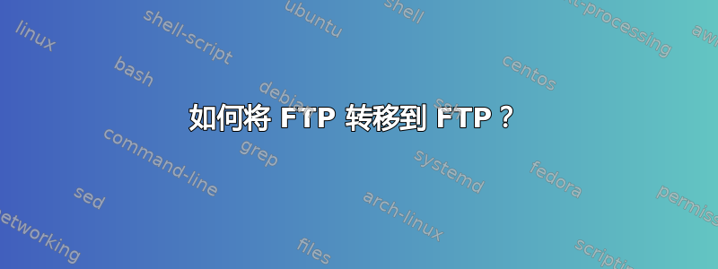 如何将 FTP 转移到 FTP？