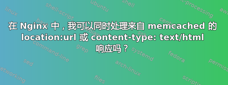 在 Nginx 中，我可以同时处理来自 memcached 的 location:url 或 content-type: text/html 响应吗？