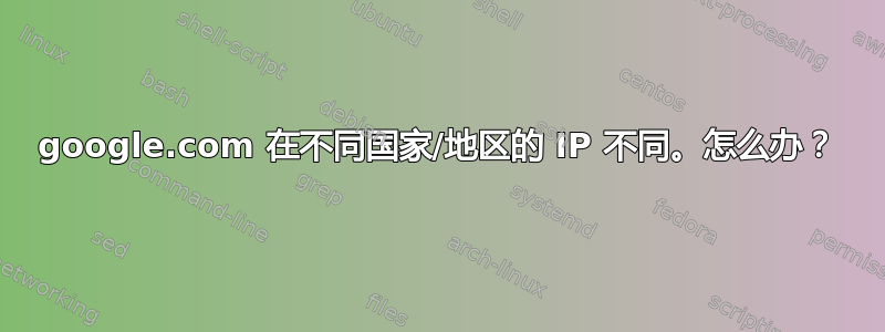 google.com 在不同国家/地区的 IP 不同。怎么办？