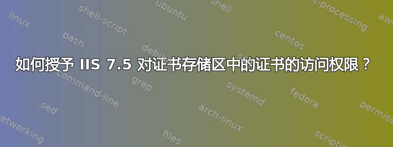 如何授予 IIS 7.5 对证书存储区中的证书的访问权限？