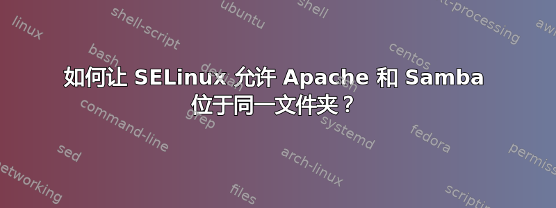 如何让 SELinux 允许 Apache 和 Samba 位于同一文件夹？