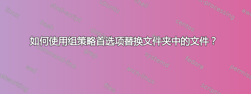 如何使用组策略首选项替换文件夹中的文件？