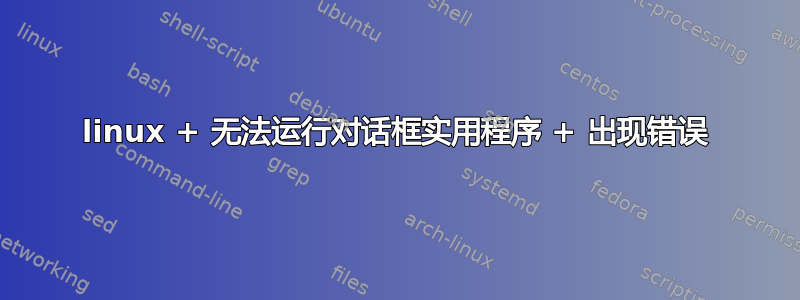 linux + 无法运行对话框实用程序 + 出现错误