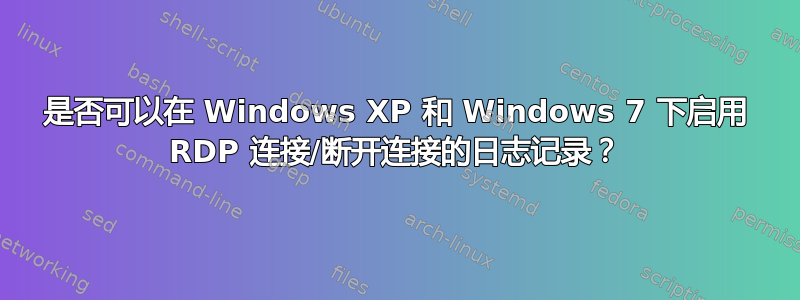 是否可以在 Windows XP 和 Windows 7 下启用 RDP 连接/断开连接的日志记录？